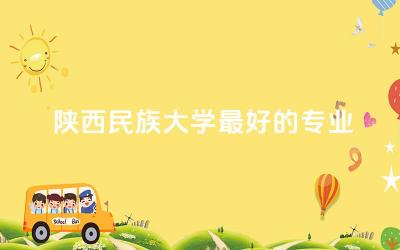 陕西民族大学最好的专业是什么 陕西民族大学认可度高吗