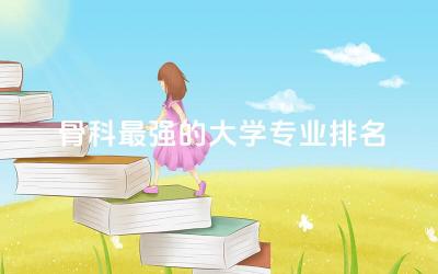 中国骨科最强的大学专业排名榜 医学骨科属于什么专业类别