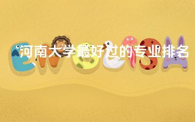 河南大学最好过的专业排名表 河南大学强势专业