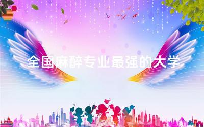 全国麻醉专业最强的大学是哪所 麻醉专业需要考执业医师证吗
