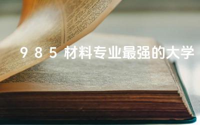 985材料专业最强的大学 985大学材料专业值得读吗