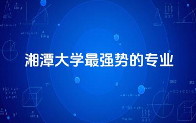 湘潭大学最强势的专业是什么 湘潭大学是985或者是211大学吗