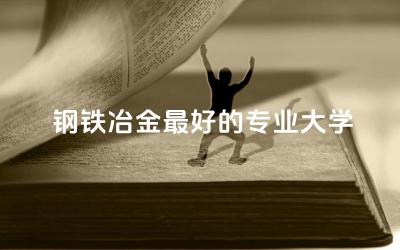 钢铁冶金最好的专业大学是哪所 钢铁冶金专业好就业吗