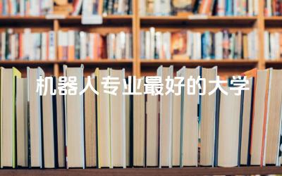 盘点机器人专业最好的大学 机器人专业就业前景如何