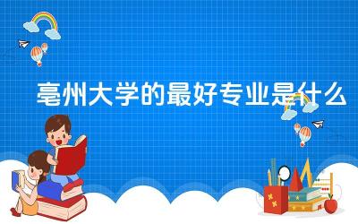 亳州大学的最好专业是什么 亳州学院2024还收专科吗