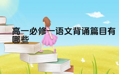 高一必修一语文背诵篇目概览 背诵篇目的文学价值与背诵方法