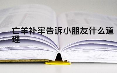 亡羊补牢告诉小朋友什么道理 改正错误的重要性