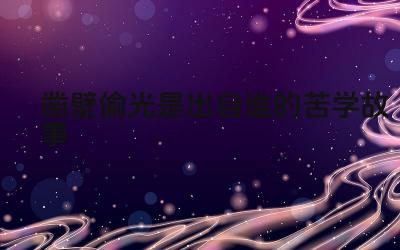 凿壁偷光是出自哪的苦学故事 刻苦学习的精神与成就