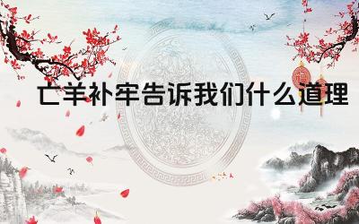 亡羊补牢告诉我们什么道理 预防与补救的重要性