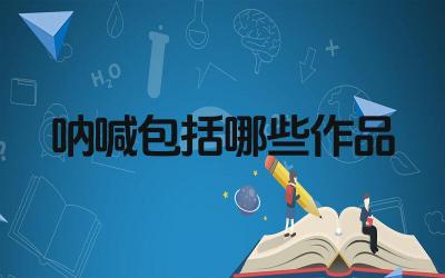 呐喊包括哪些作品 呐喊中主要人物与主题分析