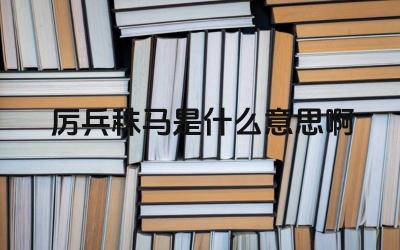 厉兵秣马是什么意思啊 古代军事准备与现代应用