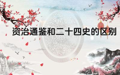 资治通鉴和二十四史的区别 史学价值与影响对比