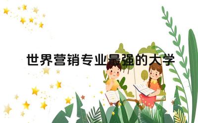 世界营销专业最强的大学有哪些 营销专业属于什么大类