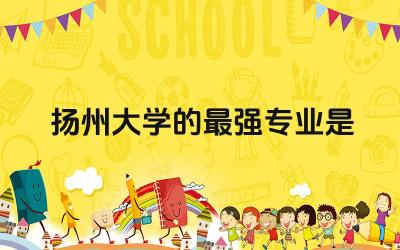 扬州大学的最强专业是什么 扬州大学就业率如何