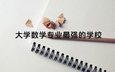 大学数学专业最强的学校前五名 数学专业本科生好就业吗