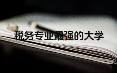 中国税务专业最强的大学是哪所 税务专业属于什么专业类别