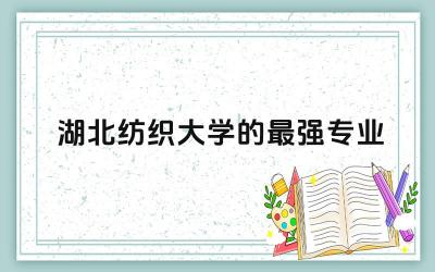 湖北纺织大学的最强专业是什么 湖北纺织大学全国排名多少位
