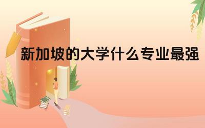 新加坡的大学什么专业最强大 新加坡本科留学优势大吗