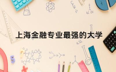 上海金融专业最强的大学是什么 上海金融专业对选科的要求高吗