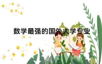 数学最强的国外大学专业推荐 数学专业留学竞争大吗