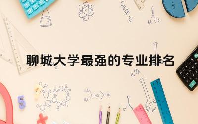 聊城大学最强的专业排名榜 聊城大学值得报考研究生吗
