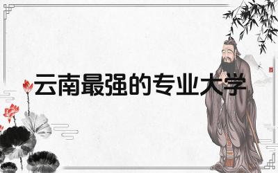 云南最强的专业大学有哪些 云南本科有雨露计划吗