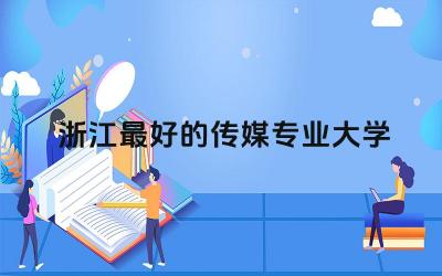 浙江最好的传媒专业大学是哪所 女生学传媒好就业吗