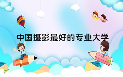 中国摄影最好的专业大学有哪些 摄影摄像技术专业烧钱吗