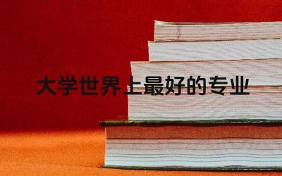 大学世界上最好的专业是什么 世界级专业评选的标准是什么