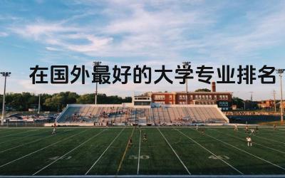 在国外最好的大学专业排名榜 国外大学学信网能查到吗
