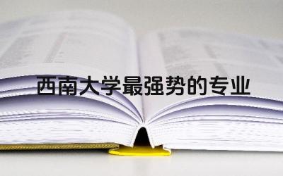 西南大学最强势的专业推荐 西南大学自考本科有用吗