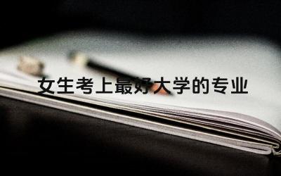 女生考上最好大学的专业是什么 大学换专业需要什么条件呢