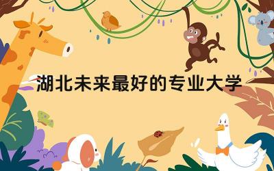湖北未来最好的专业大学排名榜 湖北高考难度在全国什么水平