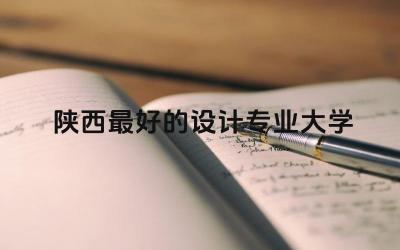 陕西最好的设计专业大学前三名 陕西设计专业可以考二建吗