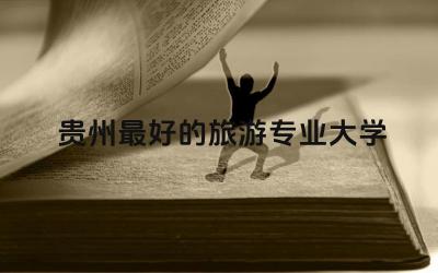 贵州最好的旅游专业大学是哪所 贵州旅游专业可以专升本吗