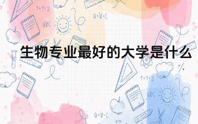 生物专业最好的大学是什么 生物专业需要选择什么科目