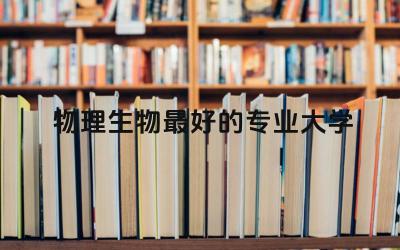 物理生物最好的专业大学是哪所 生物物理学属于什么学科类别