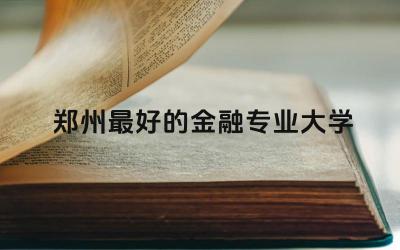 郑州最好的金融专业大学有哪些 郑州金融专业适合什么地方就业