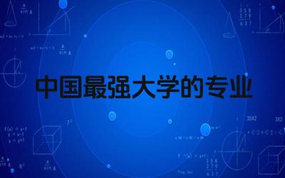 中国最强大学的专业是什么 中国最牛的大学是哪一所