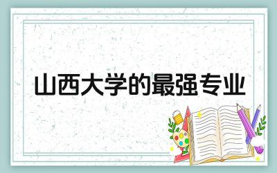 山西大学的最强专业是什么 山西大学是什么档次