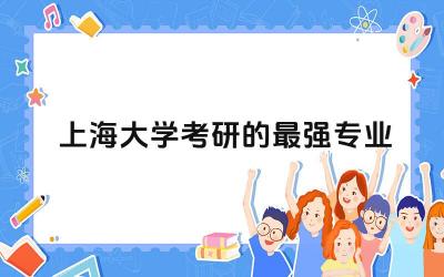 上海大学考研的最强专业 上海大学研究生招生要求