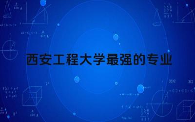 西安工程大学最强的专业是什么 西安工程大学属于什么档次