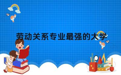 劳动关系专业最强的大学是哪所 劳动关系专业学什么课程
