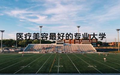 医疗美容最好的专业大学 医学美容技术可以考什么证