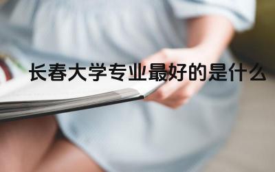 长春大学专业最好的是什么专业 长春大学会计学厉害吗