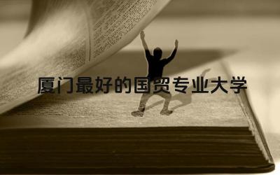 厦门最好的国贸专业大学是什么 学国贸的女生就业方向