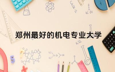 郑州最好的机电专业大学 机电专业大学可以考什么证