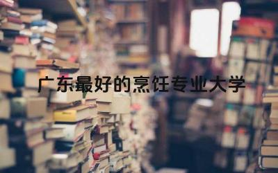 广东最好的烹饪专业大学 烹饪专业主要学什么