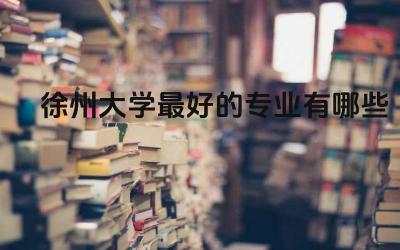 徐州大学最好的专业有哪些 徐州大学如何申请学位证