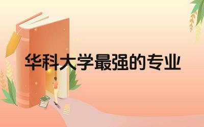 华科大学最强的专业推荐 华科大学就业市场认可度如何